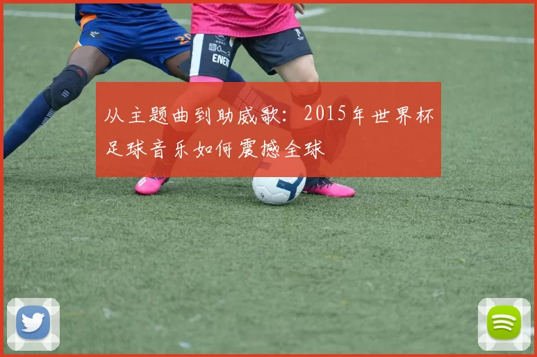 从主题曲到助威歌:2015年世界杯足球音乐如何震撼全球