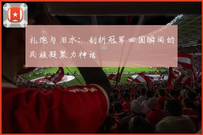 礼炮与泪水:剖析冠军回国瞬间的民族凝聚力神话