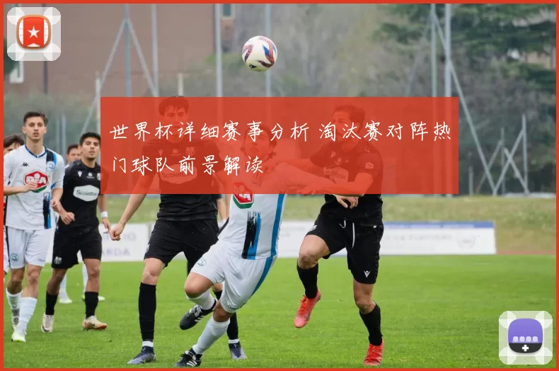 世界杯详细赛事分析 淘汰赛对阵热门球队前景解读