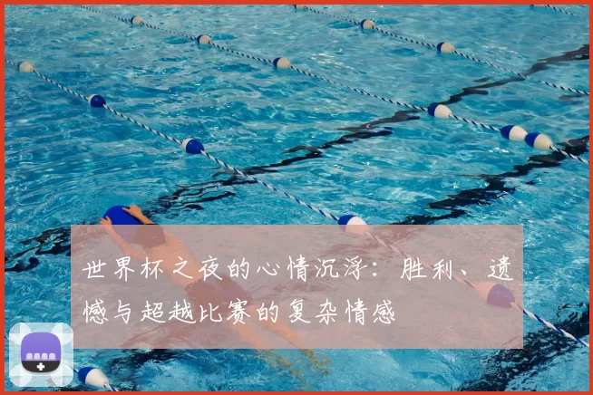 世界杯之夜的心情沉浮:胜利、遗憾与超越比赛的复杂情感