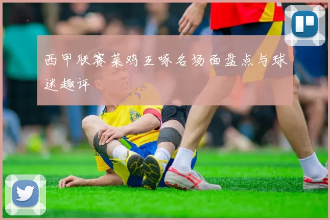西甲联赛菜鸡互啄名场面盘点与球迷趣评