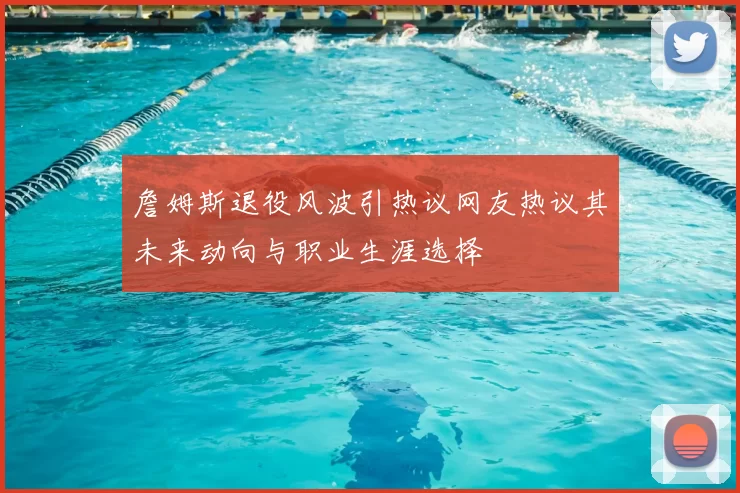 詹姆斯退役风波引热议网友热议其未来动向与职业生涯选择