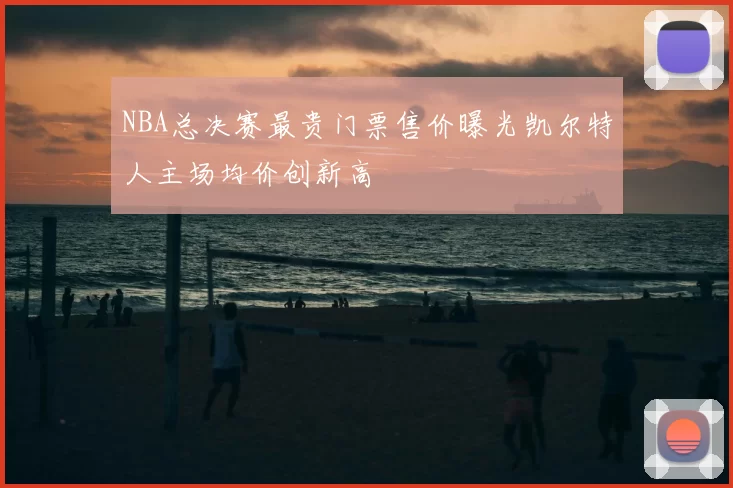 NBA总决赛最贵门票售价曝光凯尔特人主场均价创新高