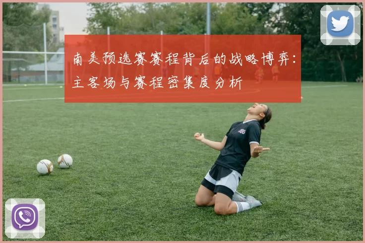 南美预选赛赛程背后的战略博弈:主客场与赛程密集度分析