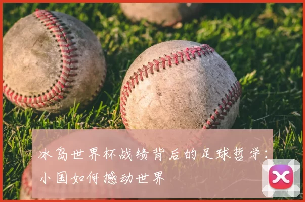 冰岛世界杯战绩背后的足球哲学:小国如何撼动世界