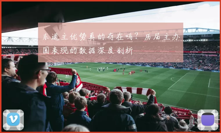 东道主优势真的存在吗？历届主办国表现的数据深度剖析
