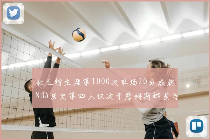 杜兰特生涯第1000次单场20分成就NBA历史第四人仅次于詹姆斯邮差与天勾