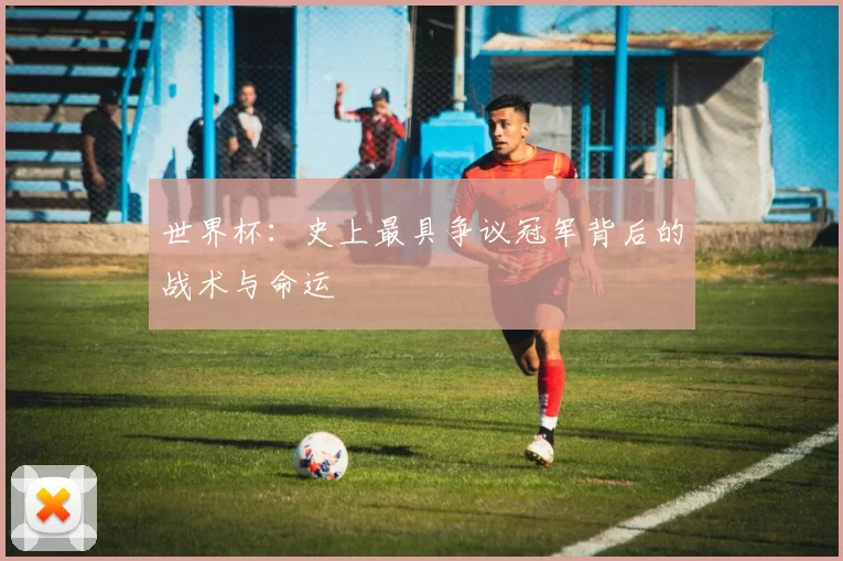 世界杯:史上最具争议冠军背后的战术与命运