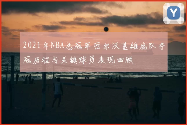 2021年NBA总冠军密尔沃基雄鹿队夺冠历程与关键球员表现回顾