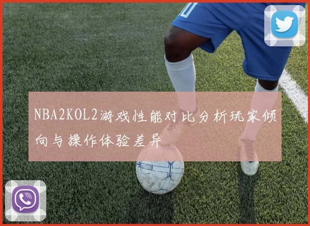 NBA2KOL2游戏性能对比分析玩家倾向与操作体验差异