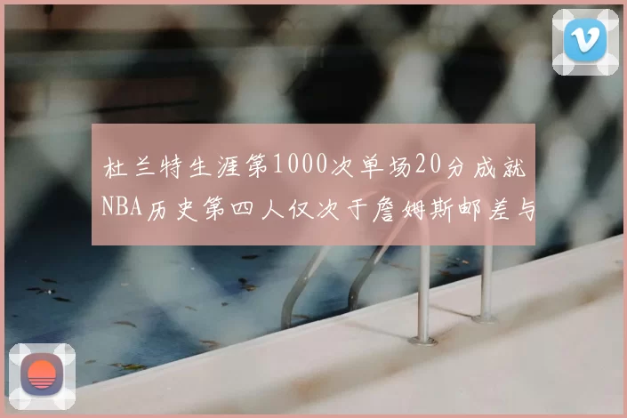杜兰特生涯第1000次单场20分成就NBA历史第四人仅次于詹姆斯邮差与天勾