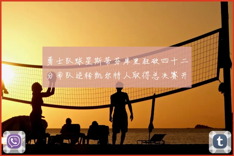 勇士队球星斯蒂芬库里狂砍四十二分率队逆转凯尔特人取得总决赛开门红