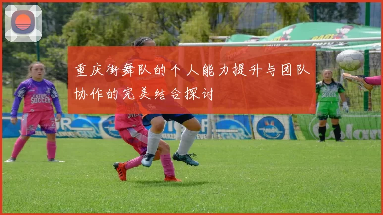 重庆街舞队的个人能力提升与团队协作的完美结合探讨