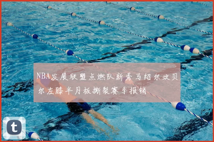 NBA发展联盟点燃队新秀马绍尔坎贝尔左膝半月板撕裂赛季报销