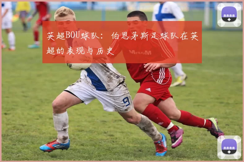 英超BOU球队：伯恩茅斯足球队在英超的表现与历史