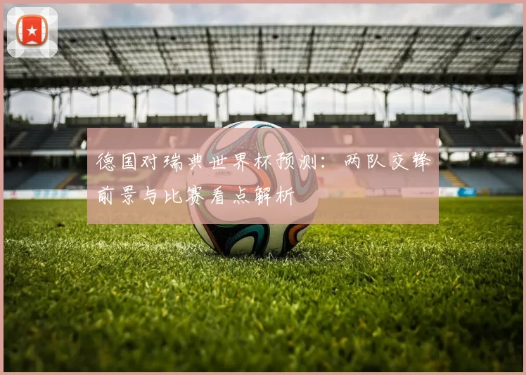 德国对瑞典世界杯预测：两队交锋前景与比赛看点解析