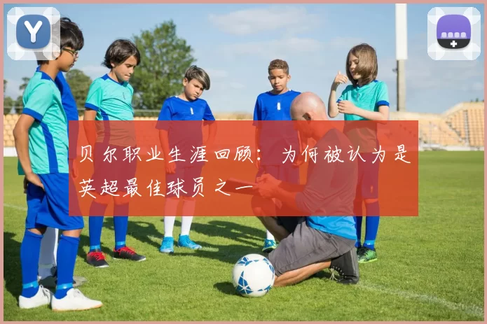 贝尔职业生涯回顾:为何被认为是英超最佳球员之一