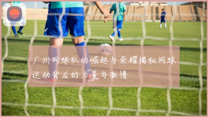 广州网球队的崛起与荣耀揭秘网球运动背后的力量与激情