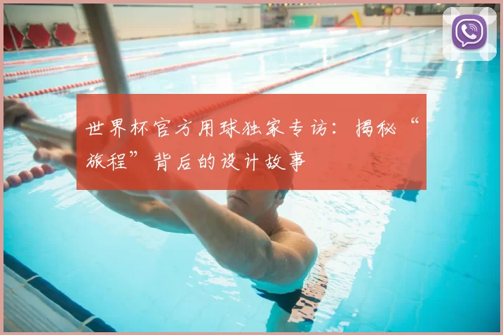 世界杯官方用球独家专访:揭秘“旅程”背后的设计故事