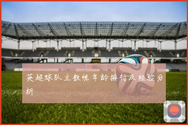 英超球队主教练年龄排行及经验分析