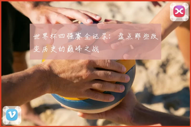 世界杯四强赛全记录:盘点那些改变历史的巅峰之战