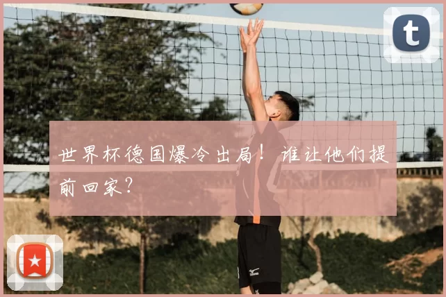 世界杯德国爆冷出局!谁让他们提前回家?