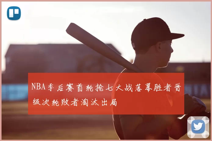 NBA季后赛首轮抢七大战落幕胜者晋级次轮败者淘汰出局