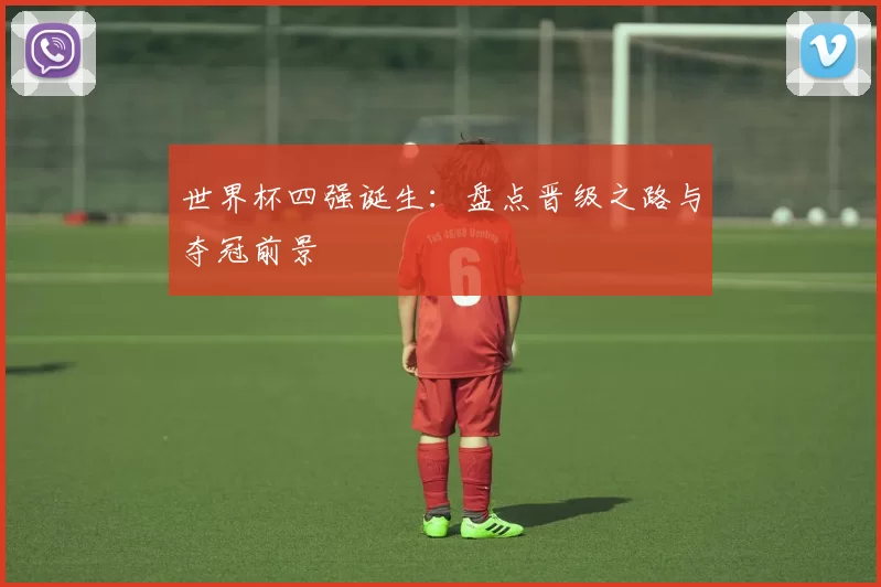 世界杯四强诞生:盘点晋级之路与夺冠前景