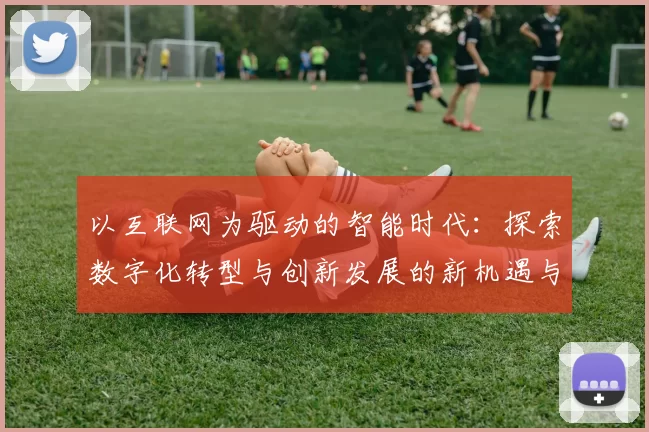 以互联网为驱动的智能时代：探索数字化转型与创新发展的新机遇与挑战