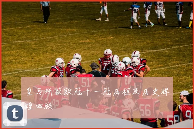 皇马斩获欧冠十一冠历程及历史辉煌回顾