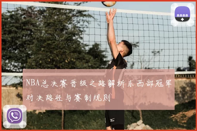 NBA总决赛晋级之路解析东西部冠军对决路径与赛制规则