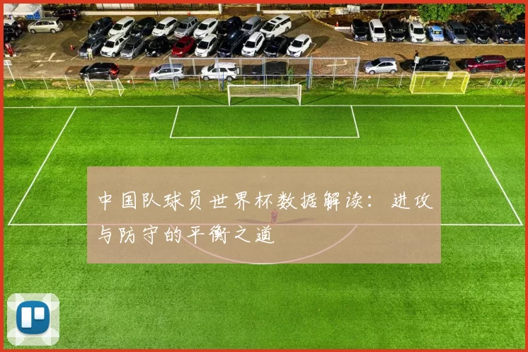 中国队球员世界杯数据解读:进攻与防守的平衡之道