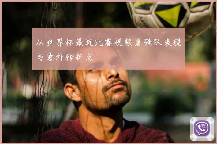 从世界杯最近比赛视频看强队表现与意外转折点