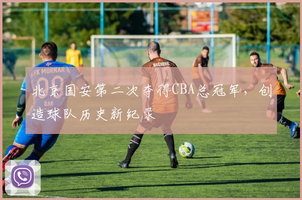 北京国安第二次夺得CBA总冠军，创造球队历史新纪录