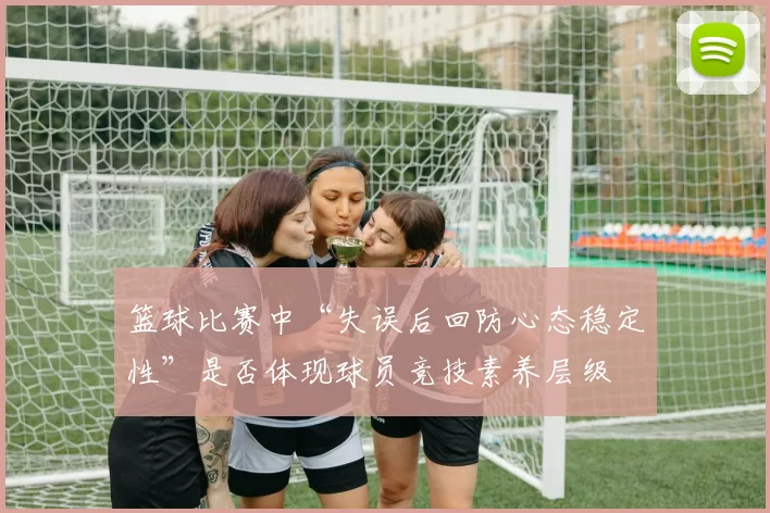 篮球比赛中“失误后回防心态稳定性”是否体现球员竞技素养层级