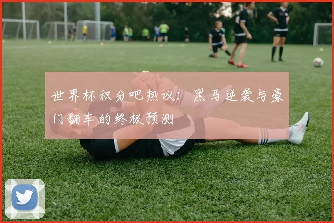 世界杯积分吧热议:黑马逆袭与豪门翻车的终极预测