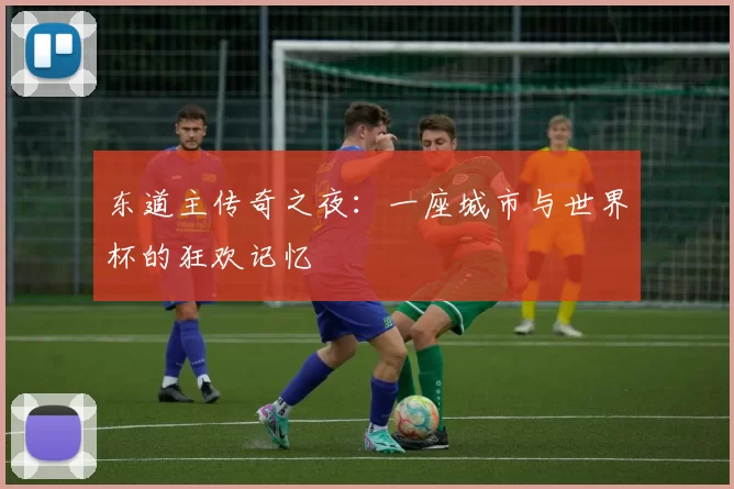 东道主传奇之夜：一座城市与世界杯的狂欢记忆
