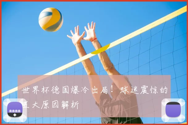 世界杯德国爆冷出局！球迷震惊的五大原因解析