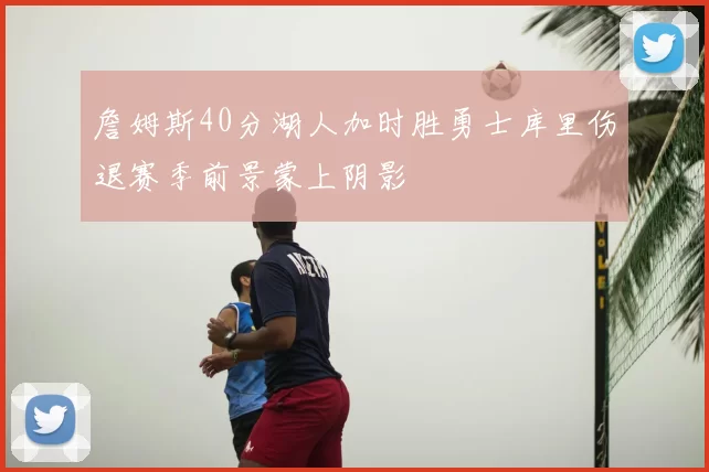 詹姆斯40分湖人加时胜勇士库里伤退赛季前景蒙上阴影