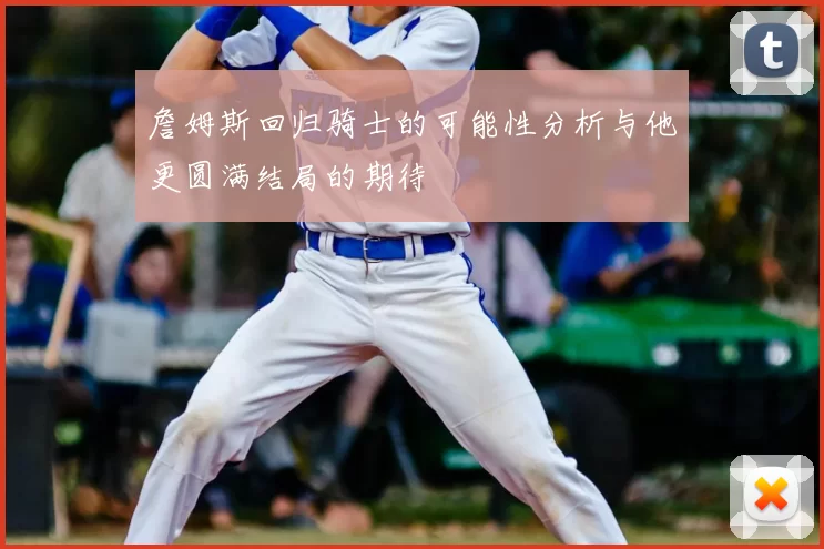 詹姆斯回归骑士的可能性分析与他更圆满结局的期待