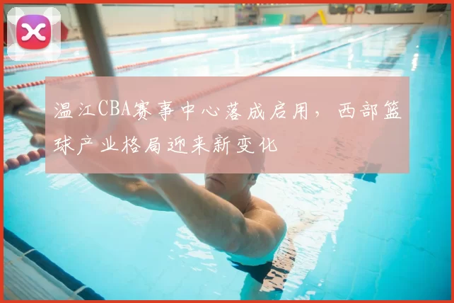 温江CBA赛事中心落成启用，西部篮球产业格局迎来新变化