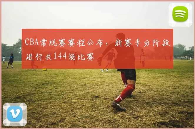 CBA常规赛赛程公布，新赛季分阶段进行共144场比赛