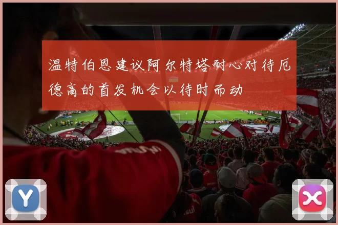 温特伯恩建议阿尔特塔耐心对待厄德高的首发机会以待时而动
