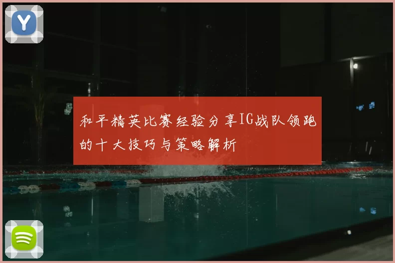 和平精英比赛经验分享IG战队领跑的十大技巧与策略解析