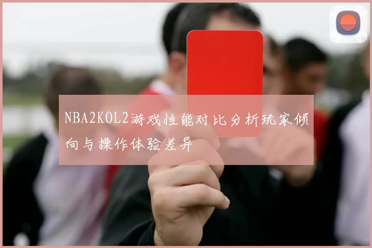 NBA2KOL2游戏性能对比分析玩家倾向与操作体验差异