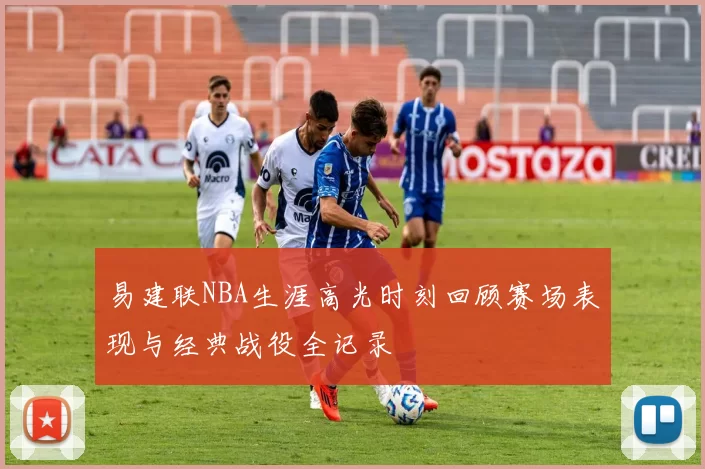 易建联NBA生涯高光时刻回顾赛场表现与经典战役全记录