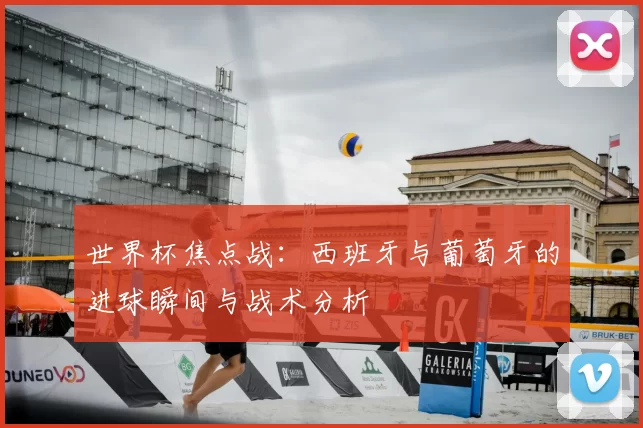 世界杯焦点战:西班牙与葡萄牙的进球瞬间与战术分析