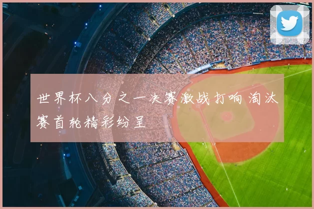 世界杯八分之一决赛激战打响 淘汰赛首轮精彩纷呈