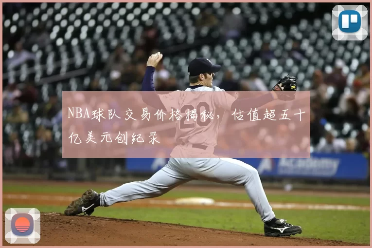 NBA球队交易价格揭秘，估值超五十亿美元创纪录