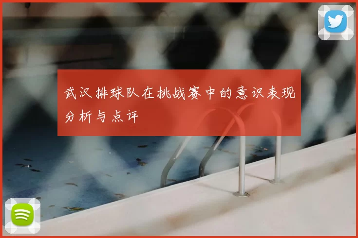 武汉排球队在挑战赛中的意识表现分析与点评